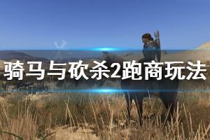 《骑马与砍杀2》跑商玩法介绍 新手怎么跑商