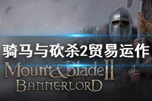 《骑马与砍杀2》贸易机制介绍 贸易运作玩法说明