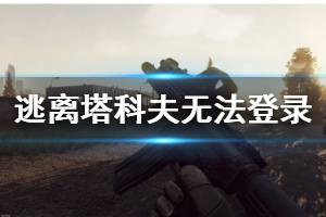 《逃离塔科夫》无法登陆怎么办 无法登录解决方法一览