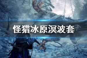 《怪物猎人世界冰原》溟波套属性怎么样 溟波套技能效果一览