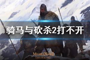 《骑马与砍杀2》打不开解决方法介绍 打不开游戏怎么处理