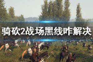 《骑马与砍杀2》战场黑线怎么解决 战场黑线解决办法介绍