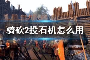 《骑马与砍杀2》投石机怎么用 投石机使用方法介绍
