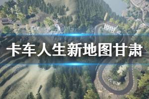 《卡车人生》新地图甘肃与新车辆演示视频 新地图怎么样？