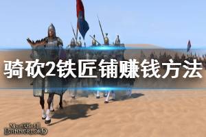 《骑马与砍杀2》铁匠铺怎么赚钱 铁匠铺赚钱方法推荐