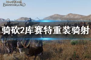 《骑马与砍杀2》库赛特骑射手好用吗 库赛特重装骑射手兵种分析