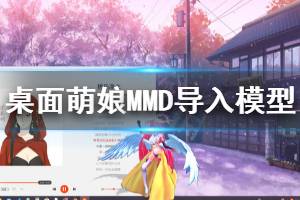 《桌面萌娘MMD》怎么导入模型 导入模型方法一览