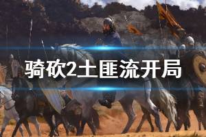 《骑马与砍杀2》土匪流怎么开局 土匪流开局思路介绍