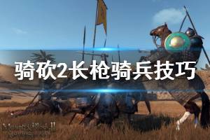 《骑马与砍杀2》长枪骑兵怎么玩 长枪骑兵战斗技巧介绍