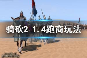 《骑马与砍杀2》1.4跑商怎么玩 1.4跑商玩法介绍