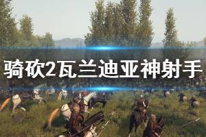 《骑马与砍杀2》瓦兰迪亚神射手好用吗 瓦兰迪亚神射手强度介绍
