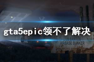 《GTA5》epic领不了怎么办 epic领不了解决方法分享