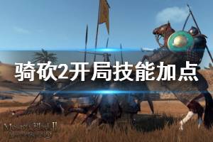 《骑马与砍杀2》开局技能怎么选 开局技能加点思路介绍