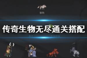 《传奇生物》无尽模式怎么搭配阵容？无尽通关搭配心得