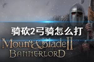 《骑马与砍杀2》弓骑怎么打 低战损消灭弓骑部队方法介绍