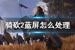 《骑马与砍杀2》蓝屏怎么办 游戏蓝屏处理方法介绍
