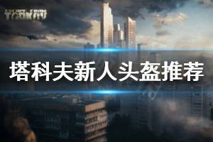 《逃离塔科夫》新人带什么头盔好 新人头盔推荐