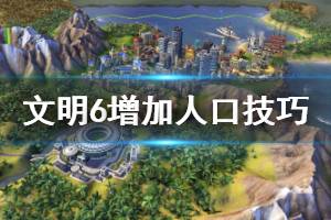 《文明6》怎么快速建造 增加人口技巧方法介绍
