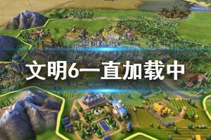 《文明6》一直加载中进不去怎么办 一直加载中请稍后解决方法说明