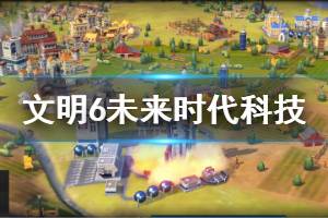 《文明6》未来时代科技有哪些 未来时代全科技效果介绍