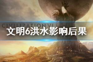 《文明6》洪水有什么影响 洪水影响后果介绍