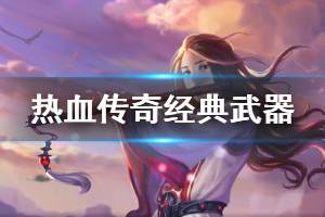 《热血传奇怀旧服》经典武器有什么 游戏经典武器介绍