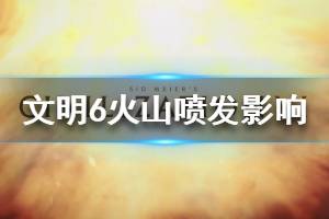 《文明6》火山喷发有什么后果 火山喷发灾害影响介绍