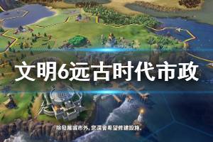 《文明6》远古时代市政有什么作用 远古时代市政解锁条件说明