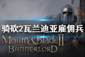 《骑马与砍杀2》瓦兰迪亚雇佣兵有哪些 瓦兰迪亚雇佣兵介绍