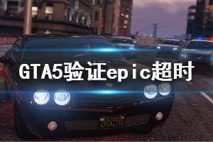 《GTA5》验证epic超时怎么办 验证epic超时解决方法介绍