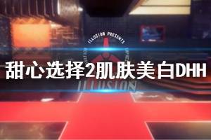 《甜心选择2》肌肤美白DHH怎么用 肌肤美白DHH效果一览