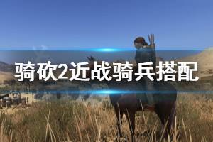 《骑马与砍杀2》近战骑兵装备怎么选 近战骑兵装备搭配推荐