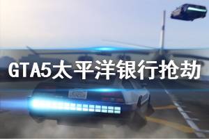 《GTA5》太平洋银行怎么抢 太平洋银行抢劫流程图文攻略