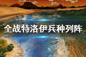 《全面战争传奇特洛伊》兵种列阵演示视频 兵种战斗效果怎么样？