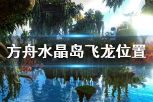 《方舟生存进化》水晶岛飞龙谷在哪 水晶岛飞龙位置一览