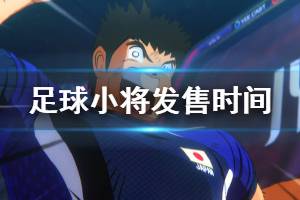 《足球小将新秀崛起》什么时候上市？发售时间一览