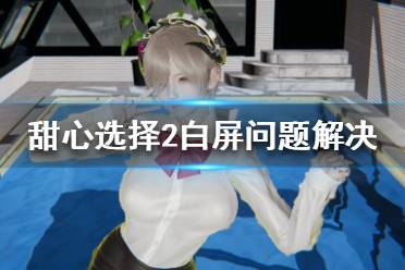 《甜心选择2》白屏怎么办 白屏问题解决方法汇总