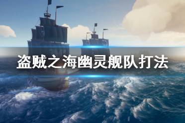 《盗贼之海》幽灵舰队怎么打 幽灵舰队打法攻略介绍