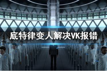 《底特律变人》VK报错怎么解决 VK报错解决办法介绍
