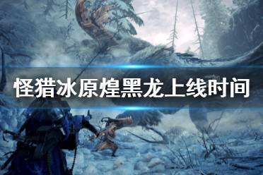 《怪物猎人世界冰原》煌黑龙什么时候出 煌黑龙上线时间介绍