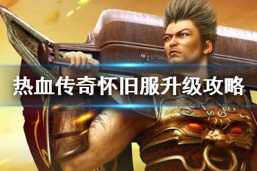 《热血传奇怀旧服》升级攻略详解 怎么升级最快？
