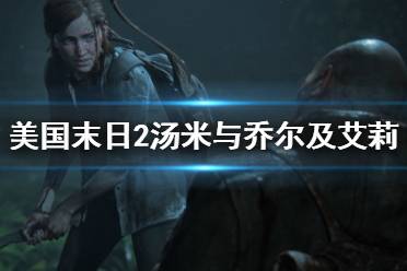 《美国末日2》汤米结局是什么？汤米与乔尔及艾莉剧情分析