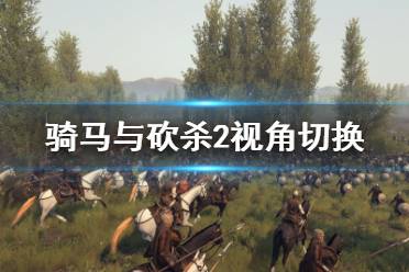 《骑马与砍杀2》怎么切换视角 视角切换及选择推荐