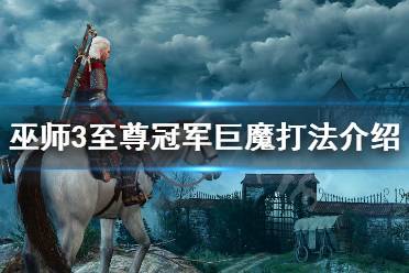 《巫师3》至尊冠军巨魔怎么打 至尊冠军巨魔打法介绍