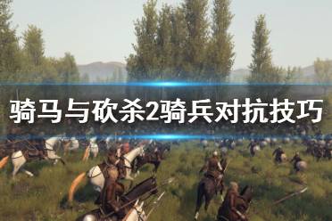 《骑马与砍杀2》骑兵对抗怎么打 骑兵对抗打法技巧介绍