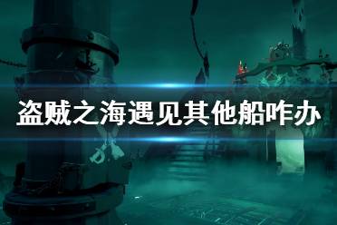 《盗贼之海》遇到其他船怎么办 遇见其他玩家处理方法介绍