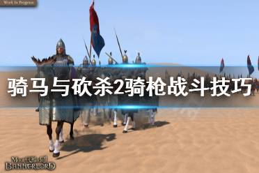 《骑马与砍杀2》骑枪怎么玩 骑枪战斗技巧分享