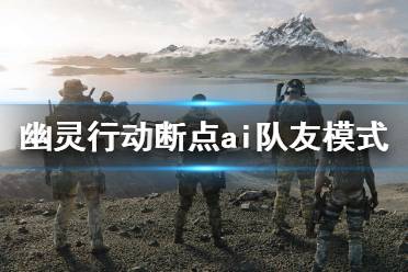《幽灵行动断点》AI队友什么时候出来？AI队友模式介绍