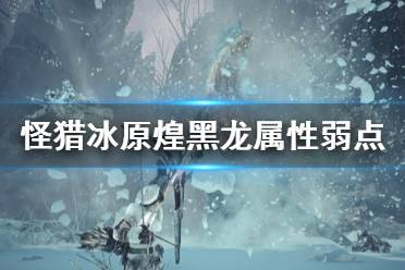 《怪物猎人世界冰原》煌黑龙弱什么 煌黑龙属性弱点及大招介绍