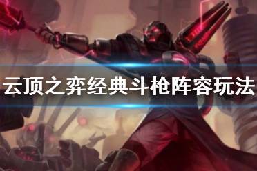 《云顶之弈》经典斗枪都有谁？经典斗枪阵容玩法攻略